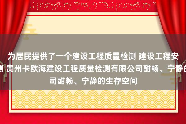 为居民提供了一个建设工程质量检测 建设工程安全用具检测 贵州卡欧海建设工程质量检测有限公司酣畅、宁静的生存空间