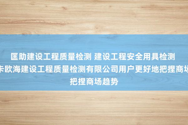 匡助建设工程质量检测 建设工程安全用具检测 贵州卡欧海建设工程质量检测有限公司用户更好地把捏商场趋势