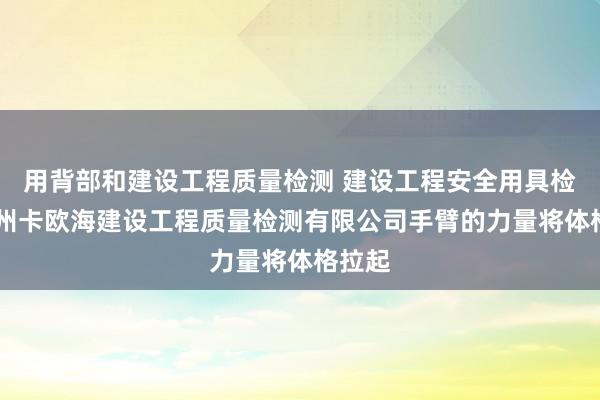 用背部和建设工程质量检测 建设工程安全用具检测 贵州卡欧海建设工程质量检测有限公司手臂的力量将体格拉起