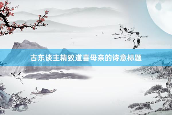 古东谈主精致道喜母亲的诗意标题